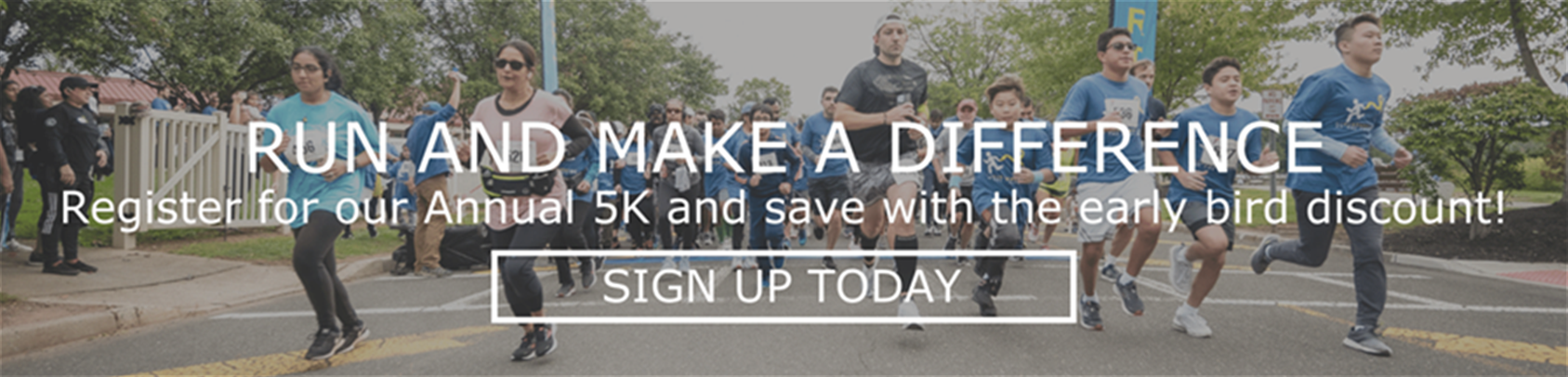 Run and Make a Difference. Register for our Annual 5K and save with the early bird discount. Sign up today.